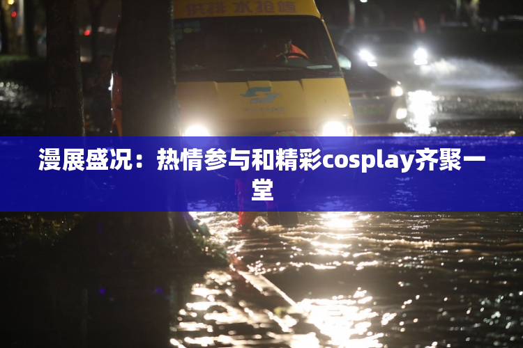 漫展盛况：热情参与和精彩cosplay齐聚一堂