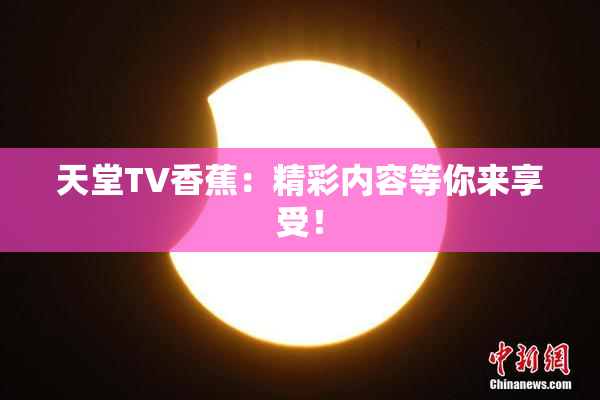 天堂TV香蕉：精彩内容等你来享受！
