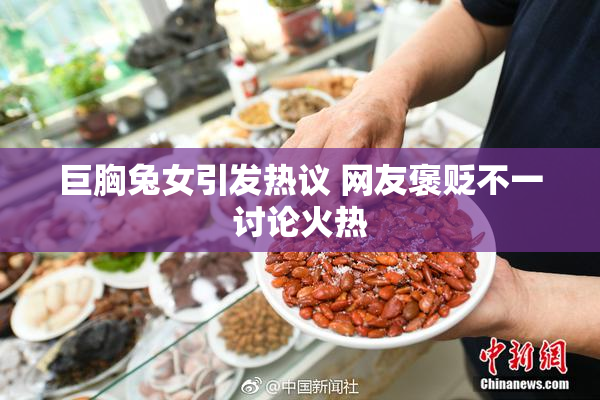 巨胸兔女引发热议 网友褒贬不一讨论火热