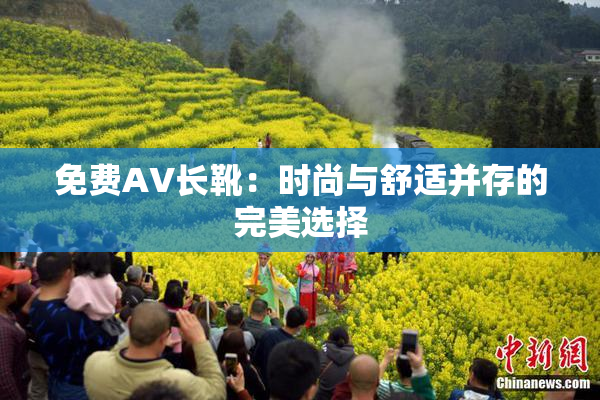 免费AV长靴：时尚与舒适并存的完美选择