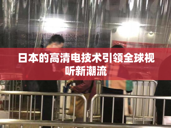 日本的高清电技术引领全球视听新潮流