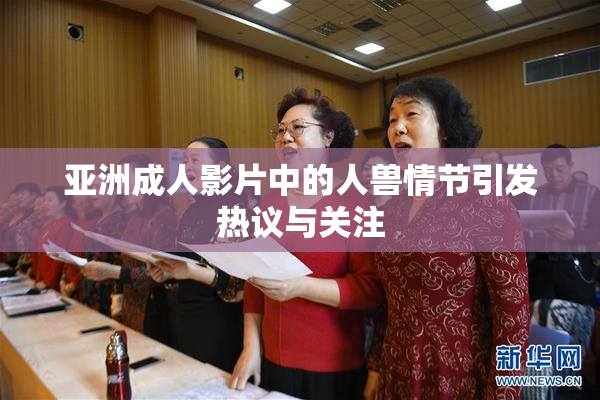 亚洲成人影片中的人兽情节引发热议与关注