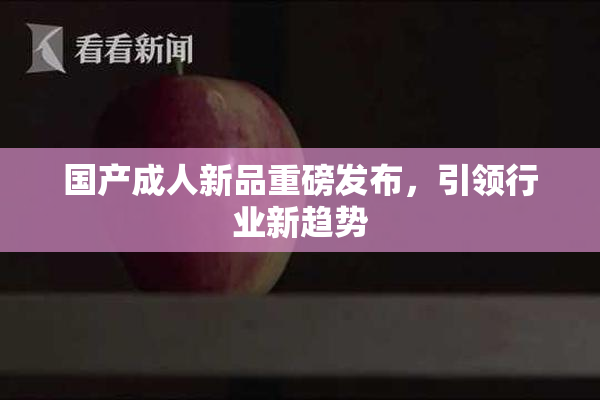 国产成人新品重磅发布，引领行业新趋势