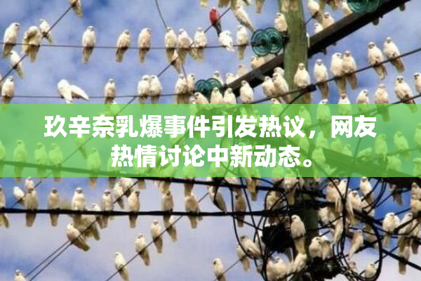 玖辛奈乳爆事件引发热议，网友热情讨论中新动态。