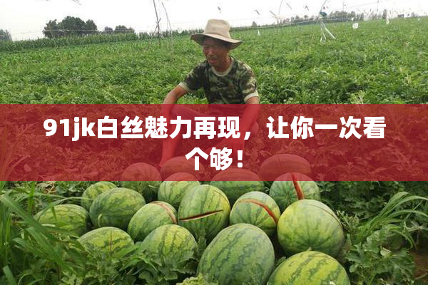 91jk白丝魅力再现，让你一次看个够！