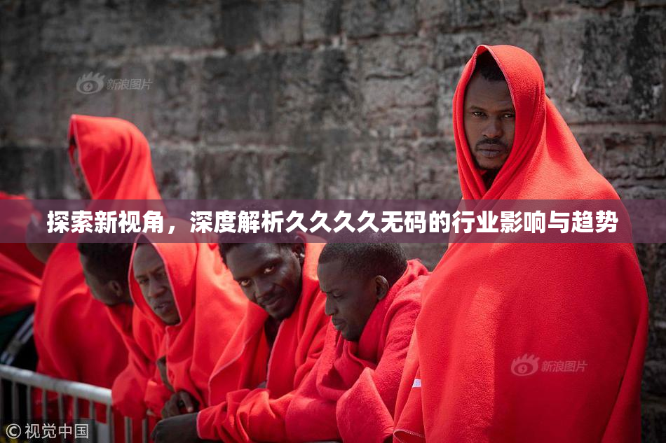 探索新视角，深度解析久久久久无码的行业影响与趋势