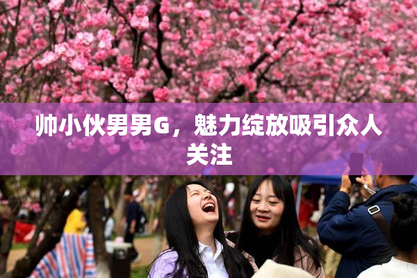 帅小伙男男G，魅力绽放吸引众人关注
