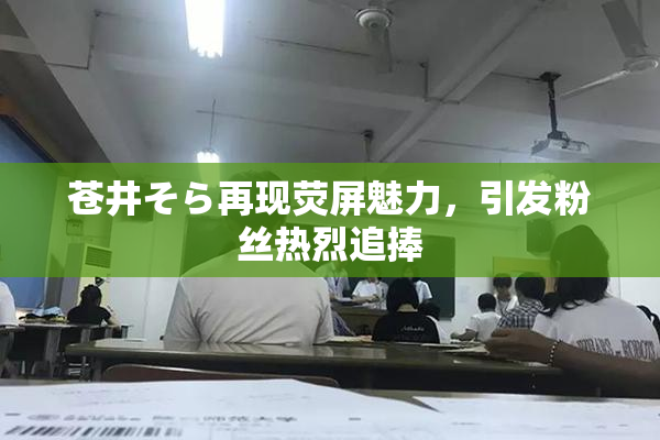 苍井そら再现荧屏魅力，引发粉丝热烈追捧