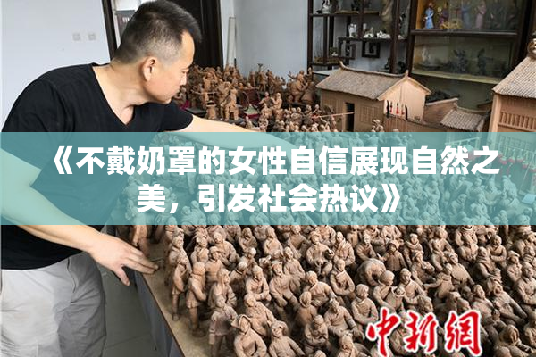 《不戴奶罩的女性自信展现自然之美，引发社会热议》