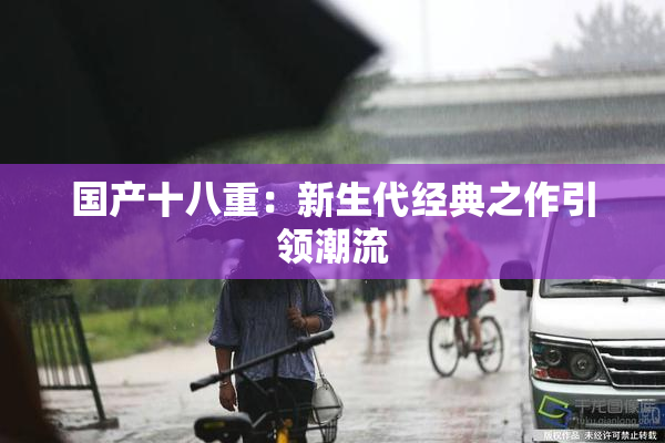 国产十八重：新生代经典之作引领潮流