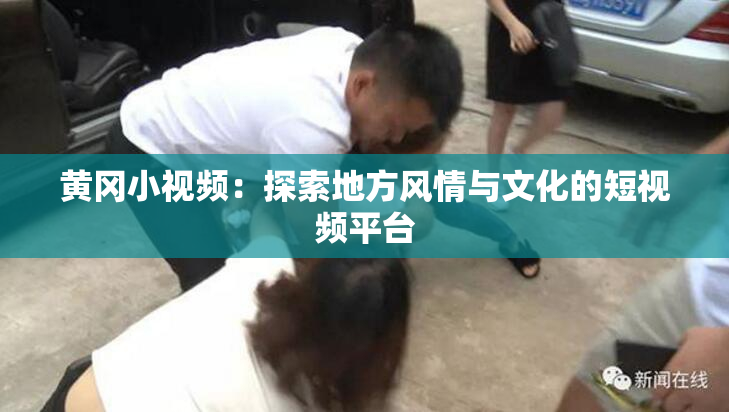 黄冈小视频：探索地方风情与文化的短视频平台
