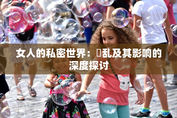 女人的私密世界：婬乱及其影响的深度探讨