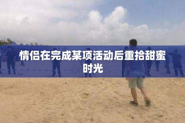 情侣在完成某项活动后重拾甜蜜时光