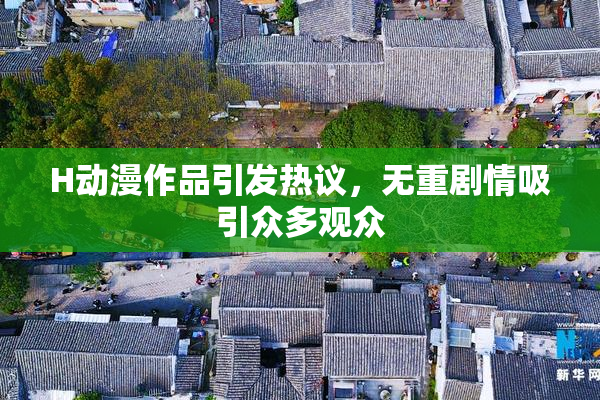 H动漫作品引发热议，无重剧情吸引众多观众