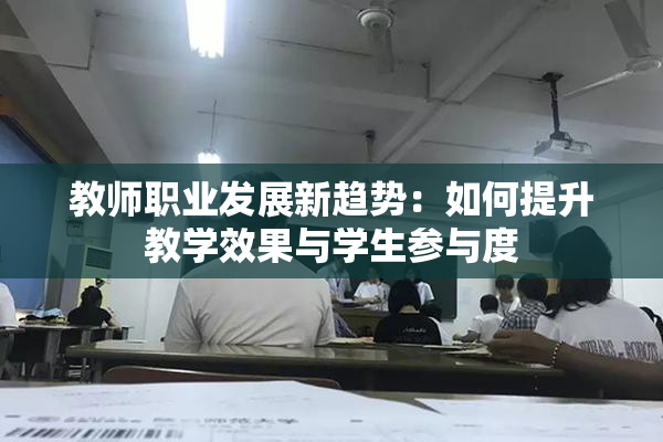教师职业发展新趋势：如何提升教学效果与学生参与度