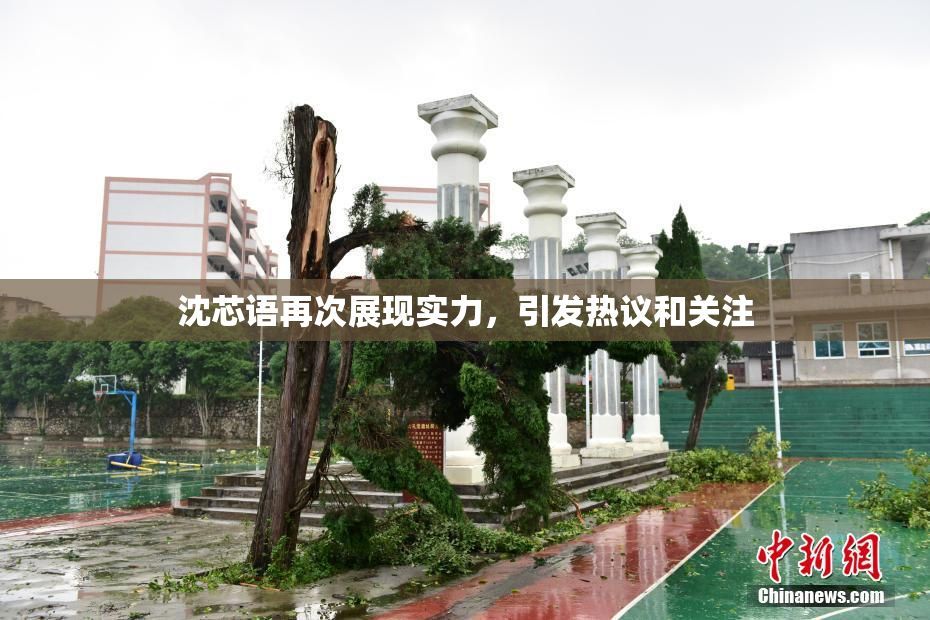 沈芯语再次展现实力，引发热议和关注