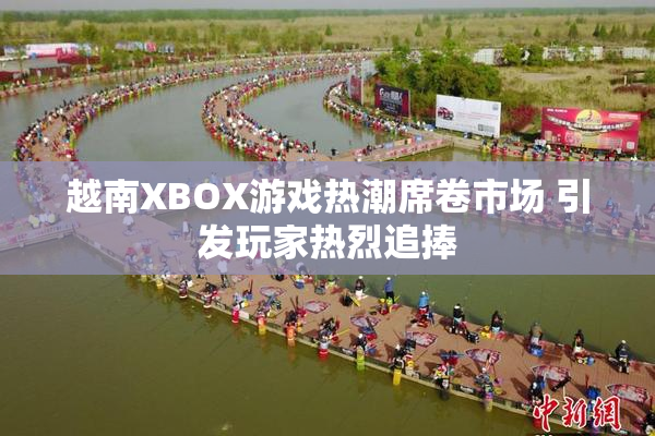 越南XBOX游戏热潮席卷市场 引发玩家热烈追捧