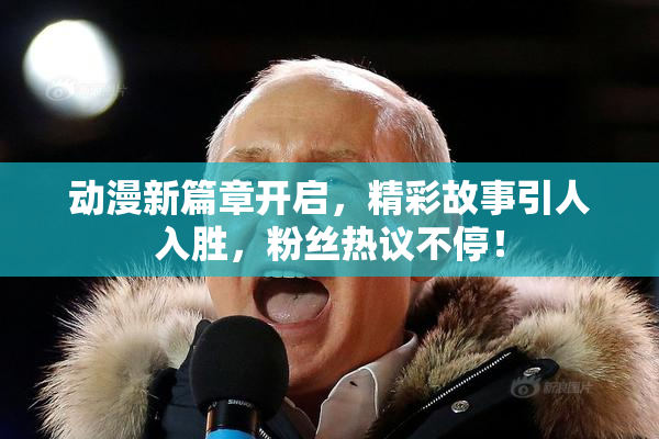动漫新篇章开启，精彩故事引人入胜，粉丝热议不停！
