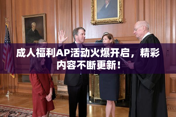 成人福利AP活动火爆开启，精彩内容不断更新！
