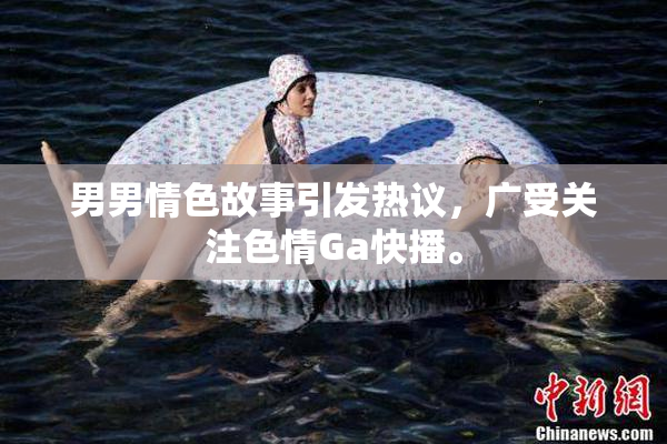 男男情色故事引发热议，广受关注色情Ga快播。