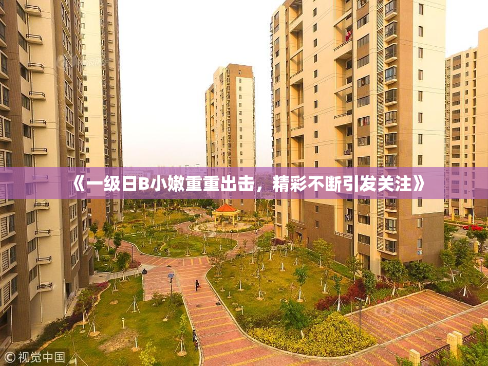 《一级日B小嫩重重出击，精彩不断引发关注》