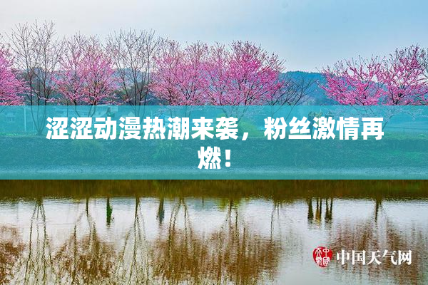涩涩动漫热潮来袭，粉丝激情再燃！
