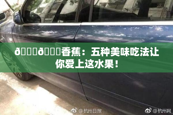 🔞🔞香蕉：五种美味吃法让你爱上这水果！