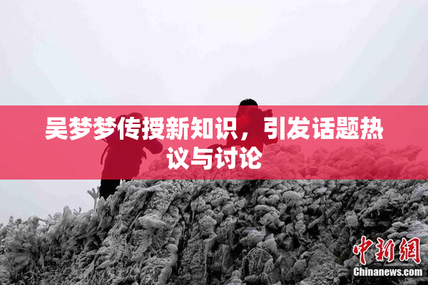 吴梦梦传授新知识，引发话题热议与讨论