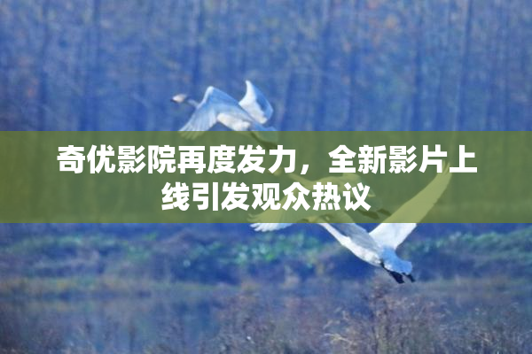 奇优影院再度发力，全新影片上线引发观众热议