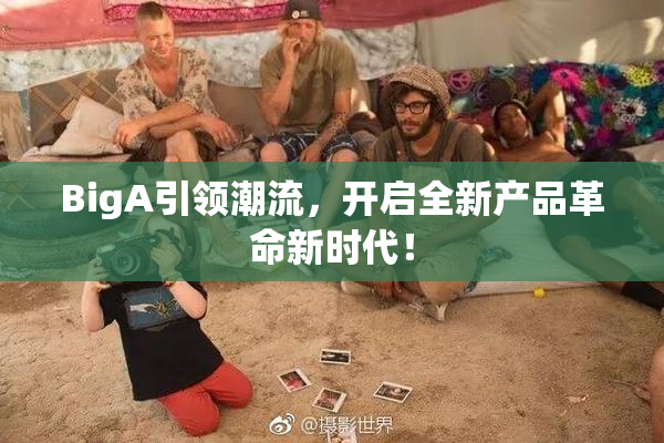 BigA引领潮流，开启全新产品革命新时代！