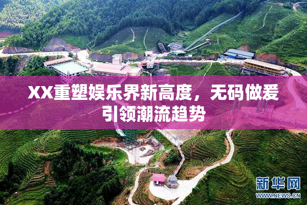 XX重塑娱乐界新高度，无码做爰引领潮流趋势