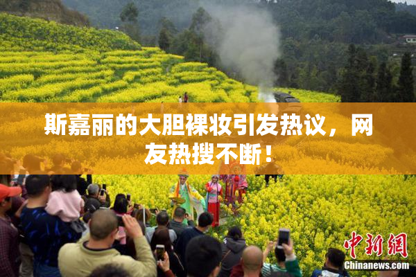 斯嘉丽的大胆裸妆引发热议，网友热搜不断！