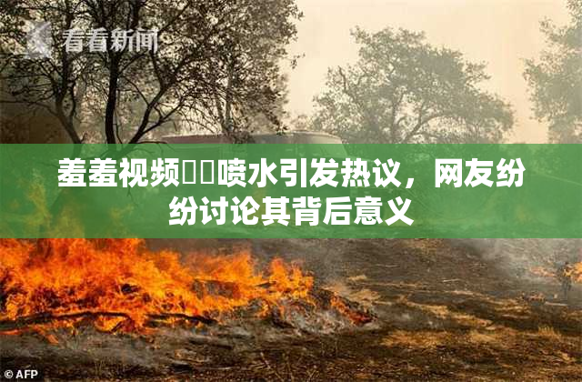 羞羞视频❌‌喷水引发热议，网友纷纷讨论其背后意义
