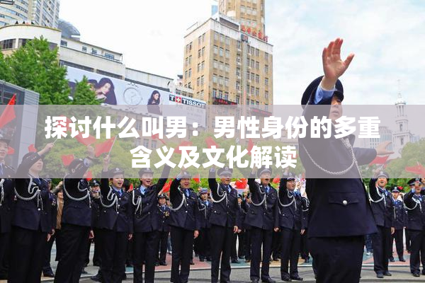 探讨什么叫男：男性身份的多重含义及文化解读