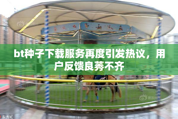bt种子下载服务再度引发热议，用户反馈良莠不齐