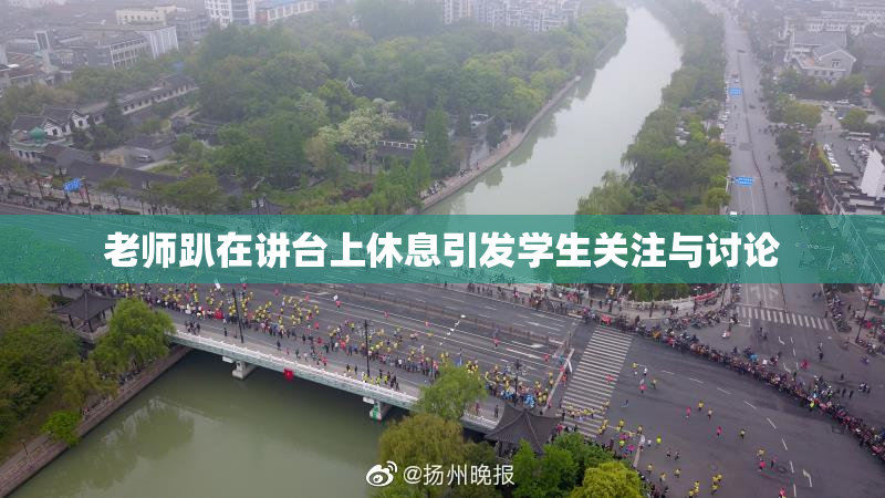 老师趴在讲台上休息引发学生关注与讨论