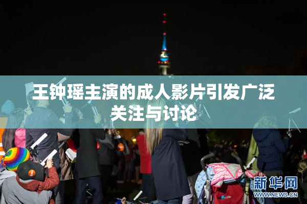 王钟瑶主演的成人影片引发广泛关注与讨论