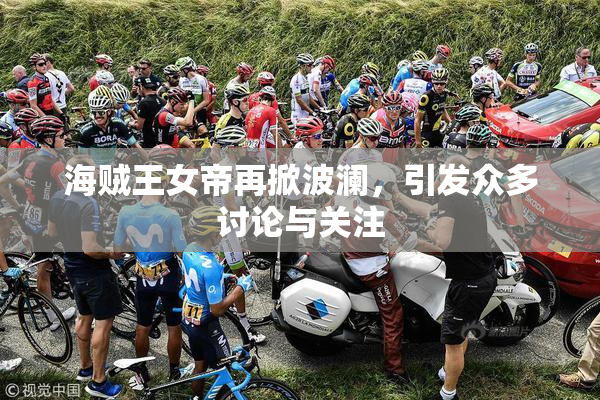 海贼王女帝再掀波澜，引发众多讨论与关注