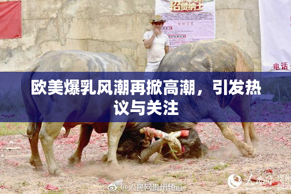 欧美爆乳风潮再掀高潮，引发热议与关注