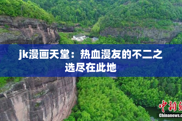 jk漫画天堂：热血漫友的不二之选尽在此地