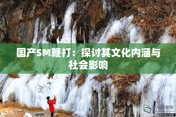 国产SM鞭打：探讨其文化内涵与社会影响