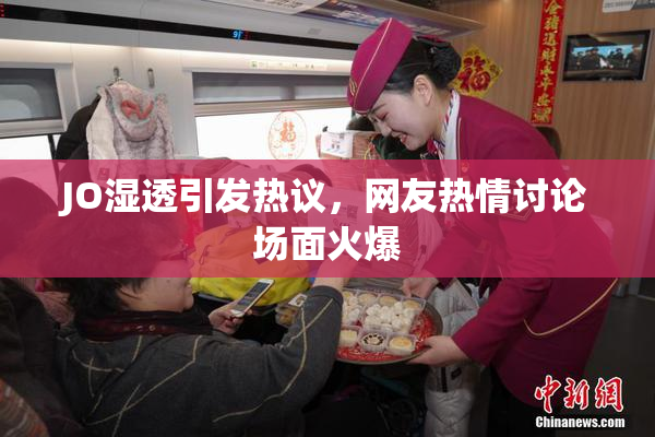 JO湿透引发热议，网友热情讨论场面火爆