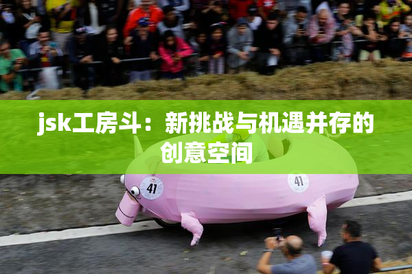 jsk工房斗：新挑战与机遇并存的创意空间