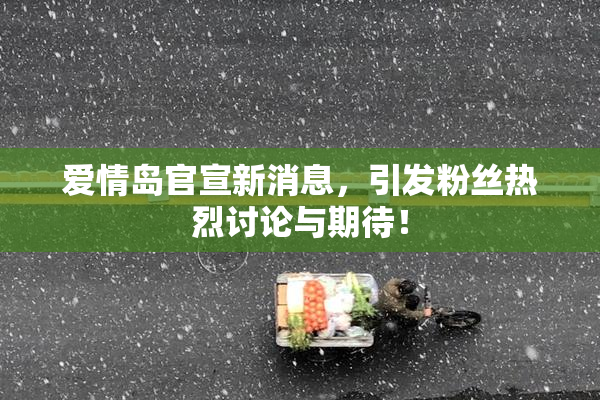 爱情岛官宣新消息，引发粉丝热烈讨论与期待！