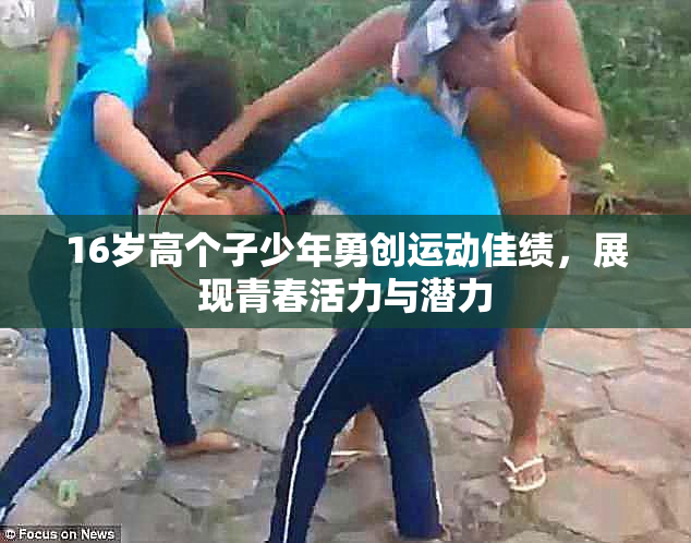 16岁高个子少年勇创运动佳绩，展现青春活力与潜力