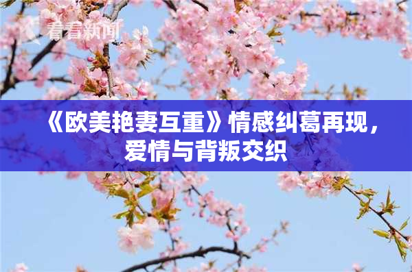 《欧美艳妻互重》情感纠葛再现，爱情与背叛交织