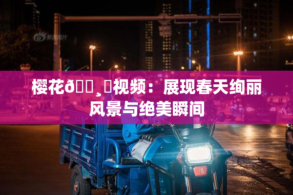 樱花🌸‌视频：展现春天绚丽风景与绝美瞬间