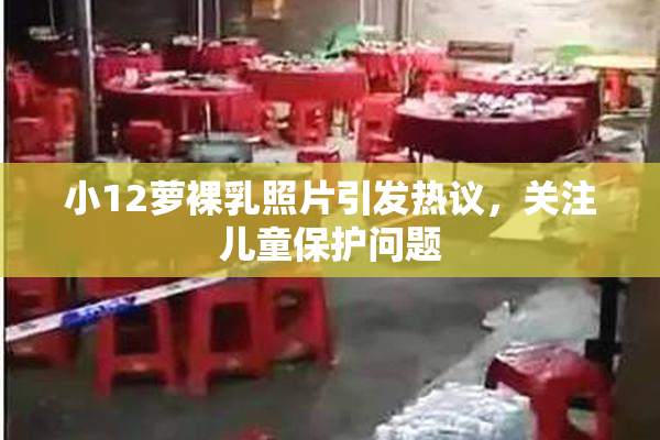 小12萝裸乳照片引发热议，关注儿童保护问题