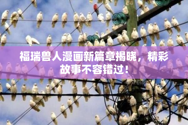福瑞兽人漫画新篇章揭晓，精彩故事不容错过！