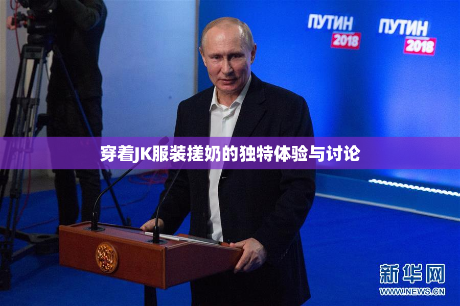 穿着JK服装搓奶的独特体验与讨论